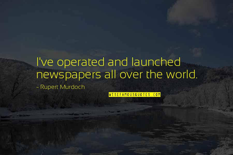 Rupert Murdoch Quotes By Rupert Murdoch: I've operated and launched newspapers all over the Rupert Murdoch Quotes By Rupert Murdoch: I've operated and launched newspapers all over the