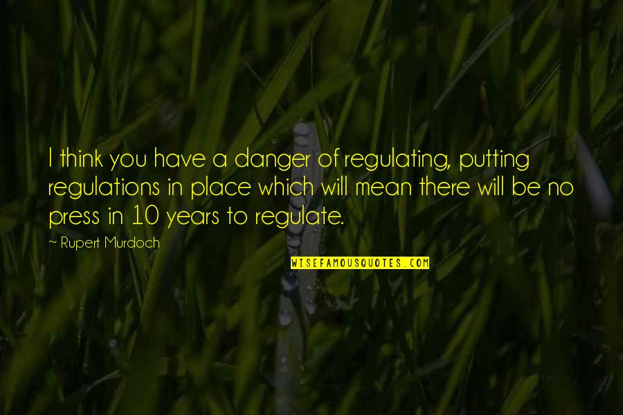 Rupert Murdoch Quotes By Rupert Murdoch: I think you have a danger of regulating, Rupert Murdoch Quotes By Rupert Murdoch: I think you have a danger of regulating,