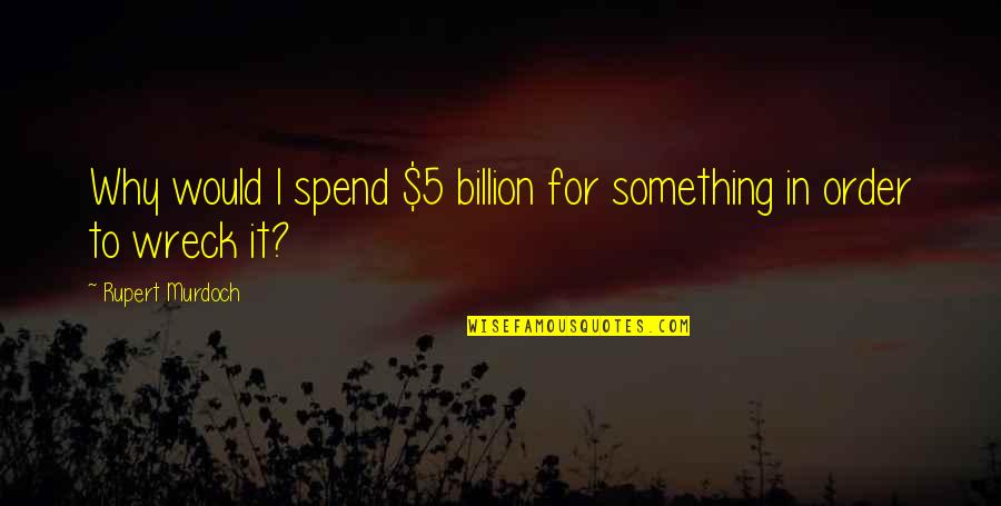 Rupert Murdoch Quotes By Rupert Murdoch: Why would I spend $5 billion for something Rupert Murdoch Quotes By Rupert Murdoch: Why would I spend $5 billion for something