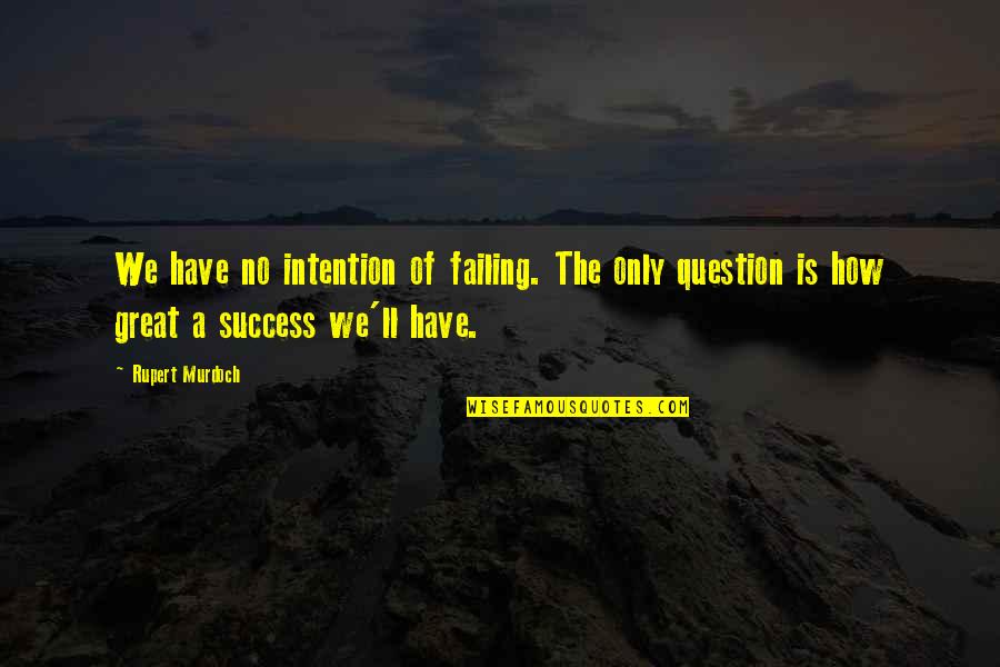 Rupert Murdoch Quotes By Rupert Murdoch: We have no intention of failing. The only Rupert Murdoch Quotes By Rupert Murdoch: We have no intention of failing. The only