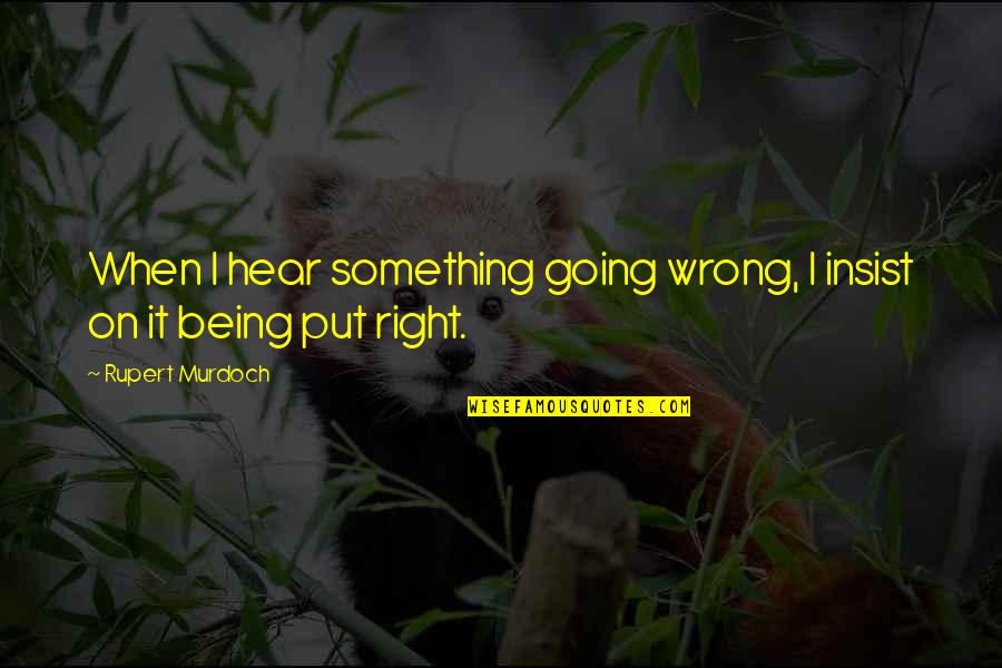 Rupert Murdoch Quotes By Rupert Murdoch: When I hear something going wrong, I insist Rupert Murdoch Quotes By Rupert Murdoch: When I hear something going wrong, I insist