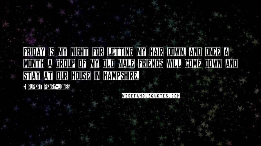 Rupert Penry-Jones quotes: Friday is my night for letting my hair down, and once a month a group of my old male friends will come down and stay at our house in Hampshire.