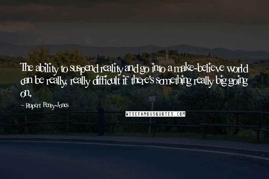 Rupert Penry-Jones quotes: The ability to suspend reality and go into a make-believe world can be really, really difficult if there's something really big going on.