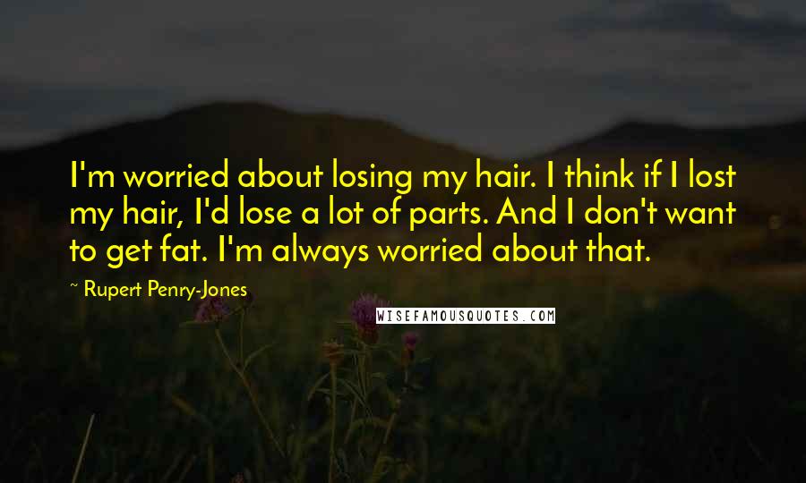 Rupert Penry-Jones quotes: I'm worried about losing my hair. I think if I lost my hair, I'd lose a lot of parts. And I don't want to get fat. I'm always worried about