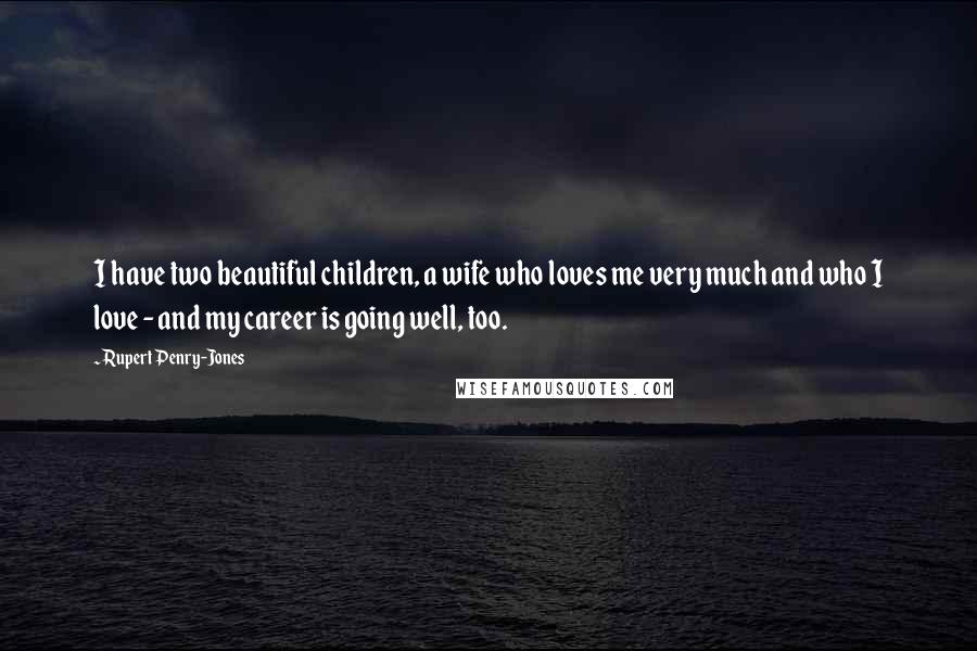 Rupert Penry-Jones quotes: I have two beautiful children, a wife who loves me very much and who I love - and my career is going well, too.