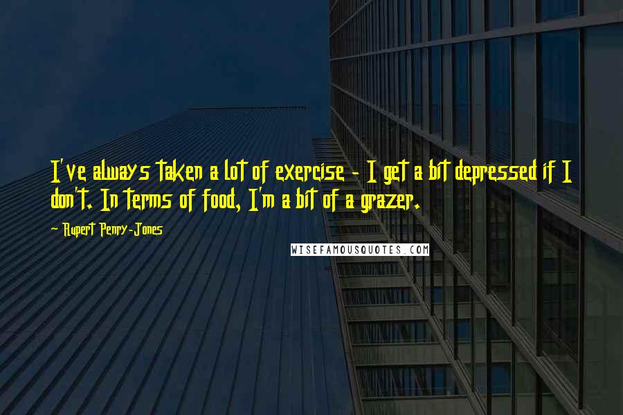 Rupert Penry-Jones quotes: I've always taken a lot of exercise - I get a bit depressed if I don't. In terms of food, I'm a bit of a grazer.