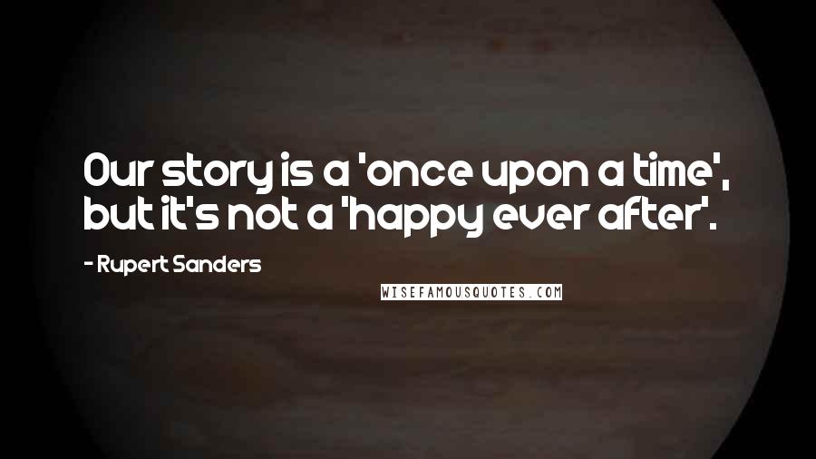 Rupert Sanders quotes: Our story is a 'once upon a time', but it's not a 'happy ever after'.