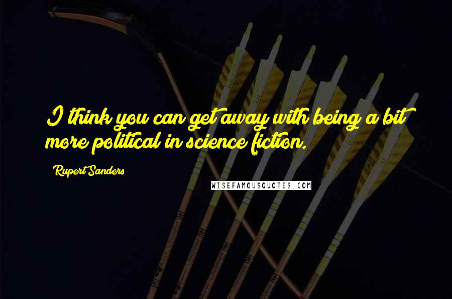 Rupert Sanders quotes: I think you can get away with being a bit more political in science fiction.