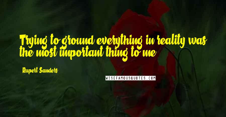 Rupert Sanders quotes: Trying to ground everything in reality was the most important thing to me.