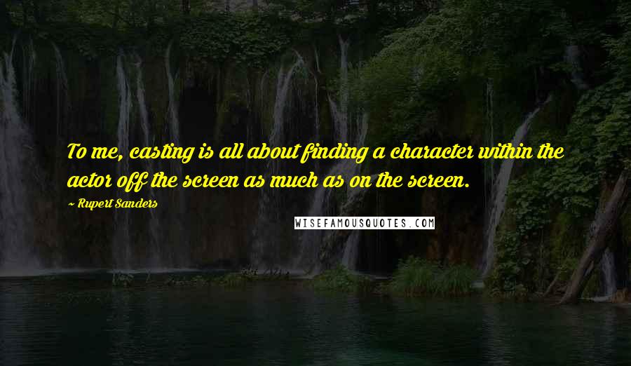 Rupert Sanders quotes: To me, casting is all about finding a character within the actor off the screen as much as on the screen. Rupert Sanders quotes: To me, casting is all about finding a character within the actor off the screen as much as on the screen.