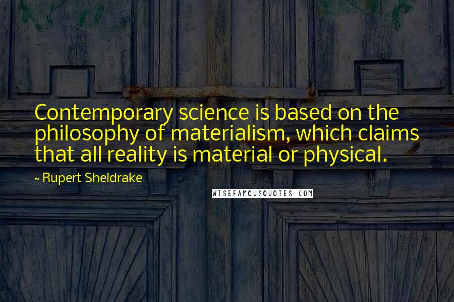 Rupert Sheldrake quotes: Contemporary science is based on the philosophy of materialism, which claims that all reality is material or physical.