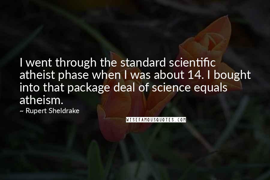 Rupert Sheldrake quotes: I went through the standard scientific atheist phase when I was about 14. I bought into that package deal of science equals atheism.