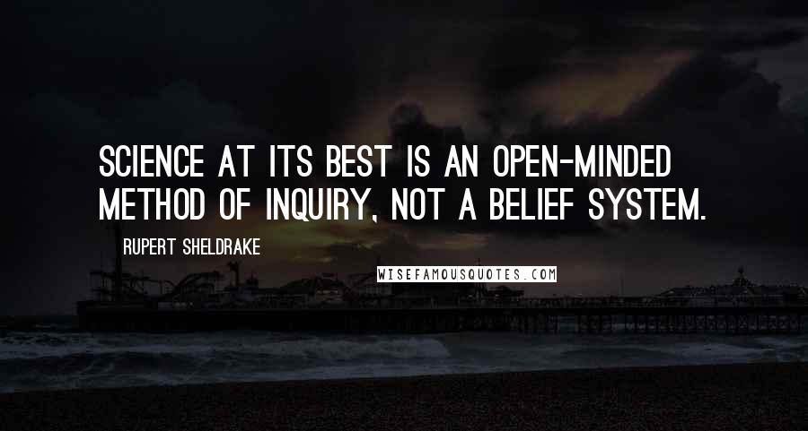 Rupert Sheldrake quotes: Science at its best is an open-minded method of inquiry, not a belief system.