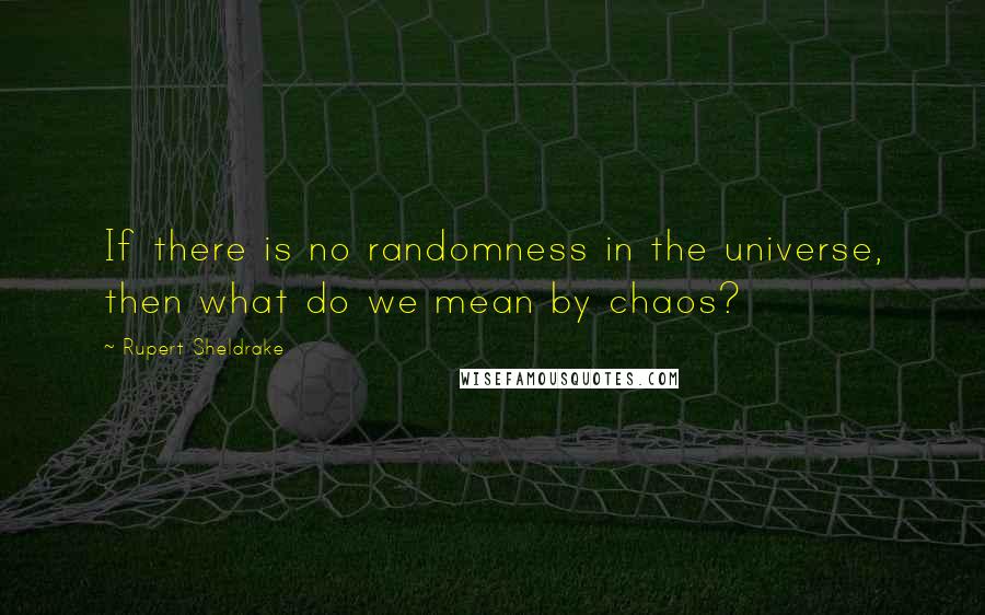 Rupert Sheldrake quotes: If there is no randomness in the universe, then what do we mean by chaos?