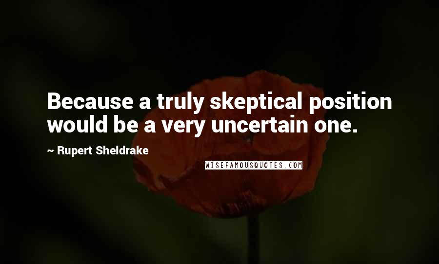 Rupert Sheldrake quotes: Because a truly skeptical position would be a very uncertain one.