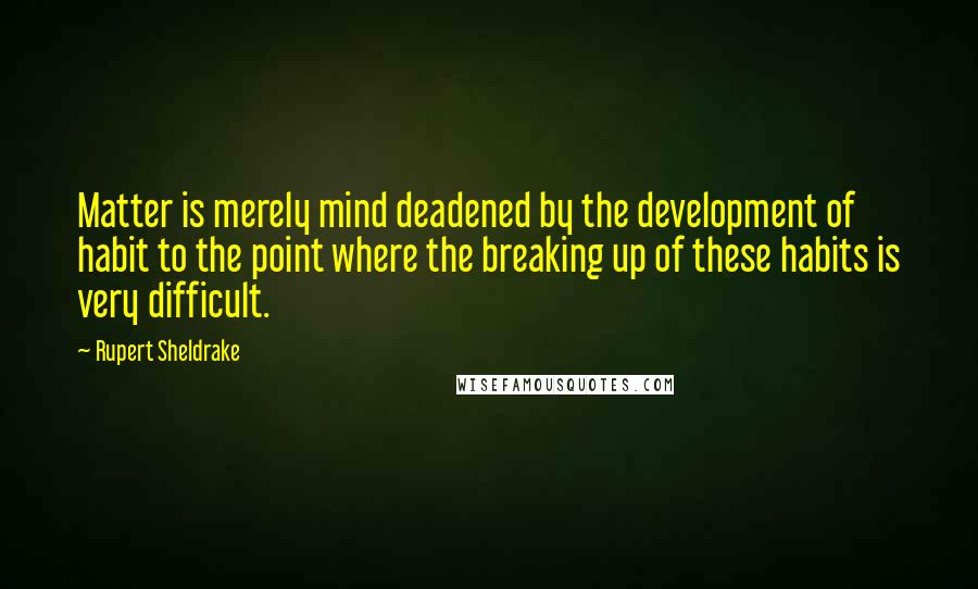 Rupert Sheldrake quotes: Matter is merely mind deadened by the development of habit to the point where the breaking up of these habits is very difficult.