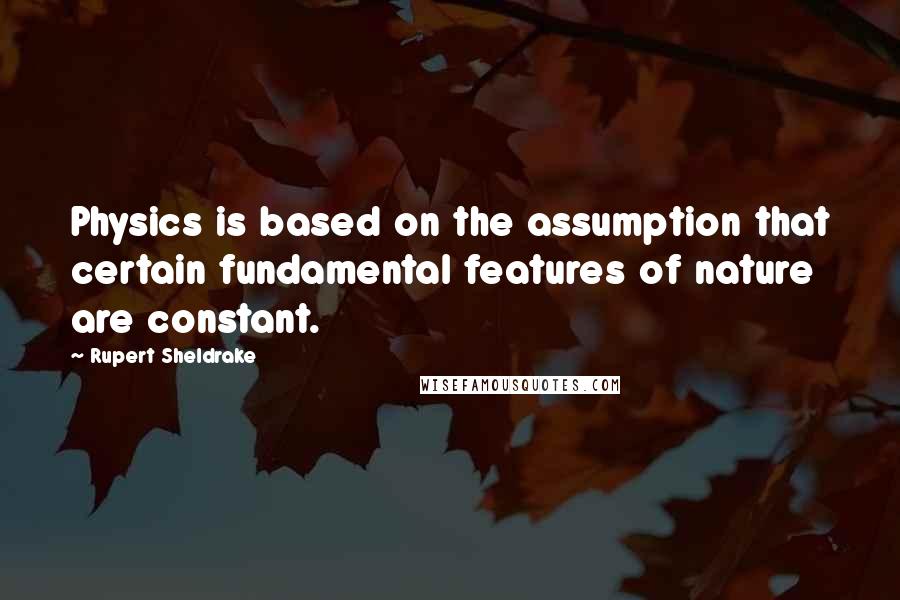 Rupert Sheldrake quotes: Physics is based on the assumption that certain fundamental features of nature are constant.
