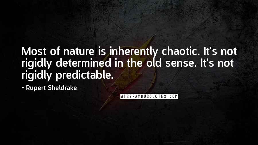 Rupert Sheldrake quotes: Most of nature is inherently chaotic. It's not rigidly determined in the old sense. It's not rigidly predictable.