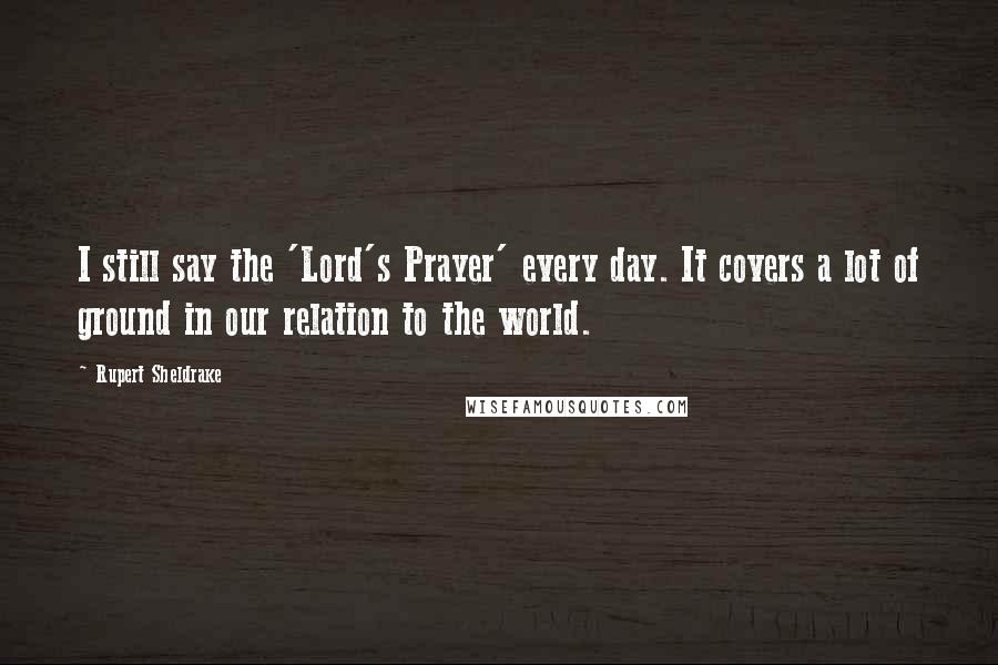Rupert Sheldrake quotes: I still say the 'Lord's Prayer' every day. It covers a lot of ground in our relation to the world.