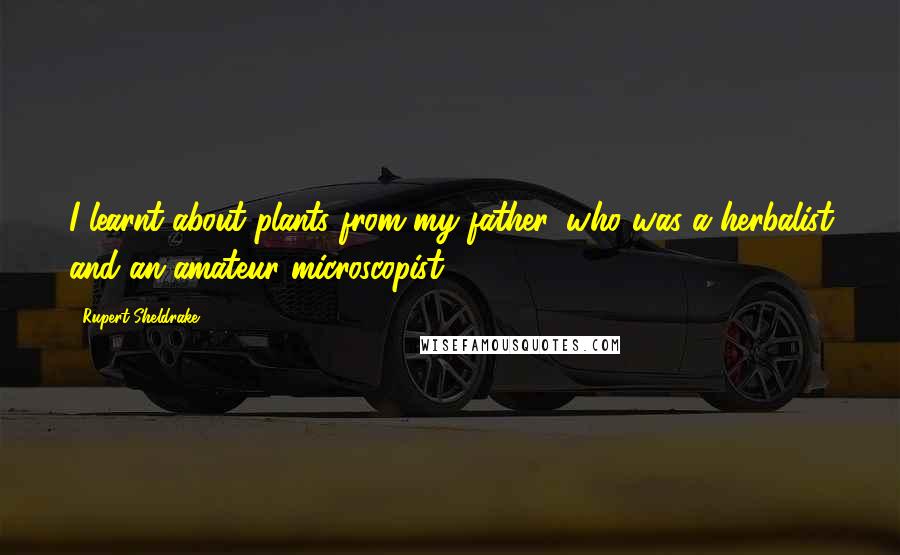 Rupert Sheldrake quotes: I learnt about plants from my father, who was a herbalist and an amateur microscopist.