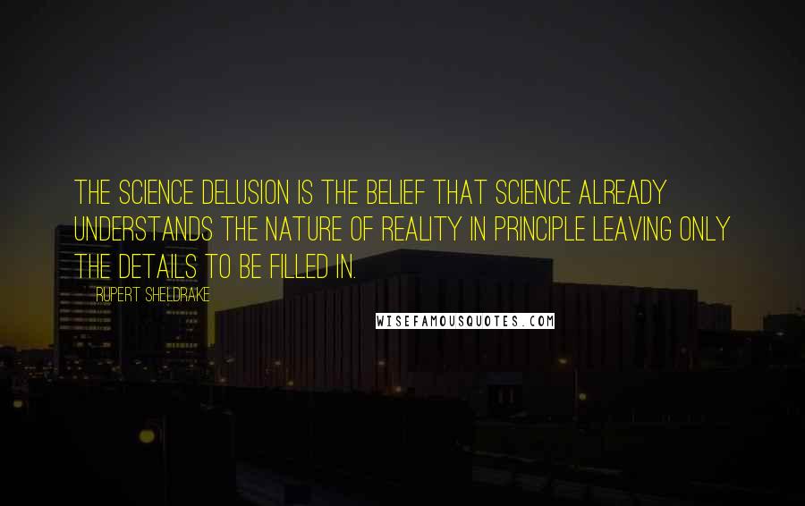 Rupert Sheldrake quotes: The Science Delusion is the belief that science already understands the nature of reality in principle leaving only the details to be filled in.