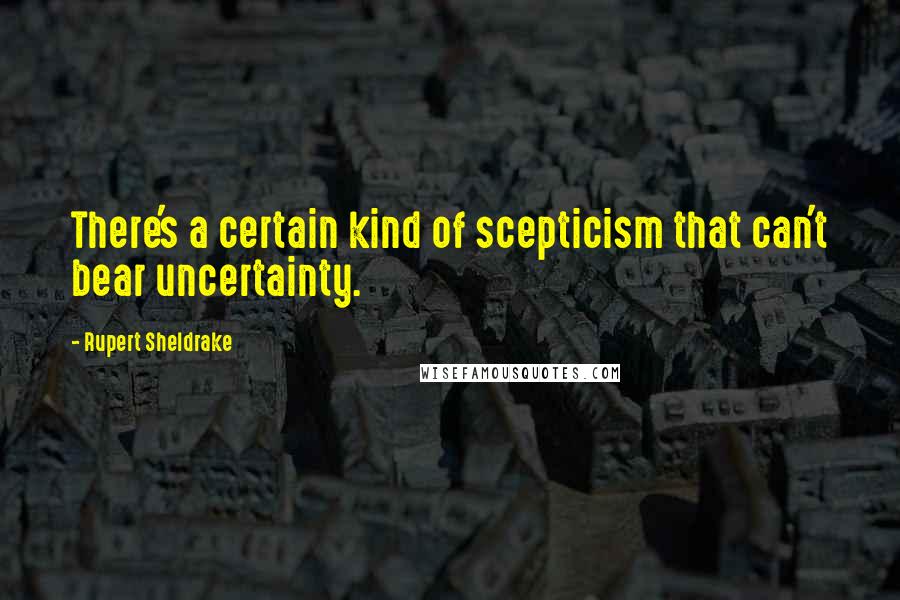 Rupert Sheldrake quotes: There's a certain kind of scepticism that can't bear uncertainty.