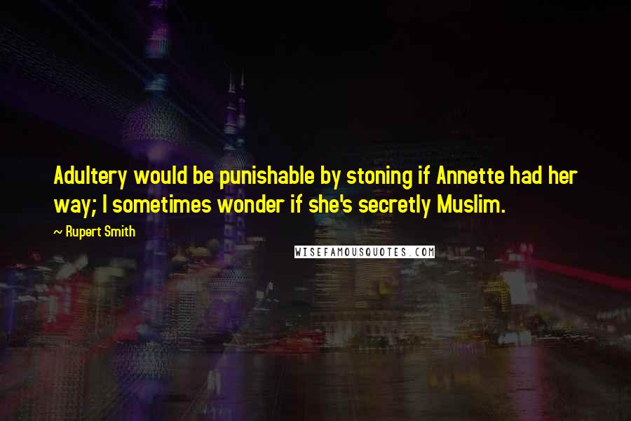 Rupert Smith quotes: Adultery would be punishable by stoning if Annette had her way; I sometimes wonder if she's secretly Muslim. Rupert Smith quotes: Adultery would be punishable by stoning if Annette had her way; I sometimes wonder if she's secretly Muslim.