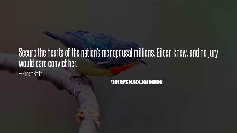 Rupert Smith quotes: Secure the hearts of the nation's menopausal millions, Eileen knew, and no jury would dare convict her. Rupert Smith quotes: Secure the hearts of the nation's menopausal millions, Eileen knew, and no jury would dare convict her.