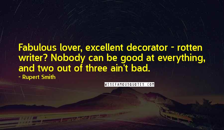 Rupert Smith quotes: Fabulous lover, excellent decorator - rotten writer? Nobody can be good at everything, and two out of three ain't bad. Rupert Smith quotes: Fabulous lover, excellent decorator - rotten writer? Nobody can be good at everything, and two out of three ain't bad.
