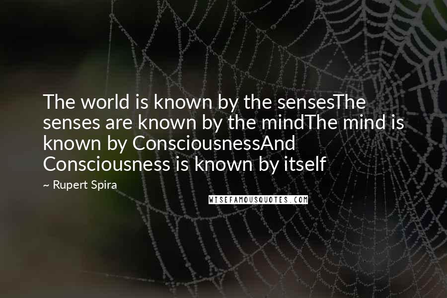 Rupert Spira quotes: The world is known by the sensesThe senses are known by the mindThe mind is known by ConsciousnessAnd Consciousness is known by itself Rupert Spira quotes: The world is known by the sensesThe senses are known by the mindThe mind is known by ConsciousnessAnd Consciousness is known by itself