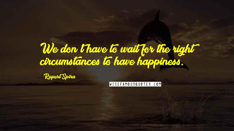 Rupert Spira quotes: We don't have to wait for the right circumstances to have happiness.