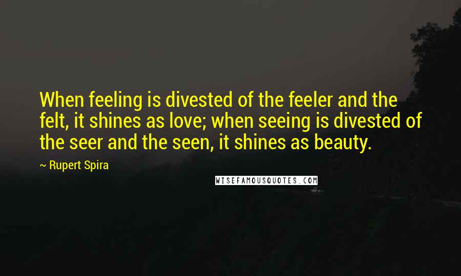 Rupert Spira quotes: When feeling is divested of the feeler and the felt, it shines as love; when seeing is divested of the seer and the seen, it shines as beauty.