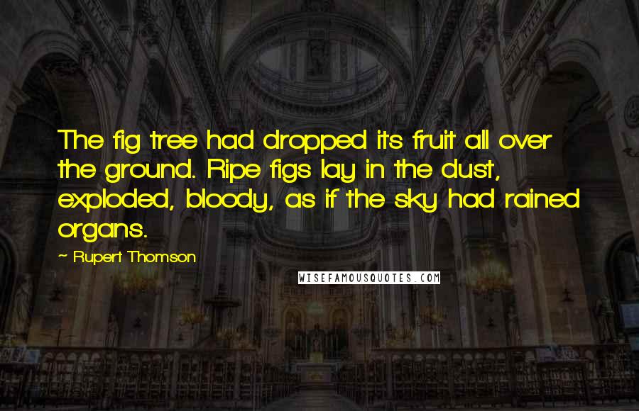 Rupert Thomson quotes: The fig tree had dropped its fruit all over the ground. Ripe figs lay in the dust, exploded, bloody, as if the sky had rained organs.