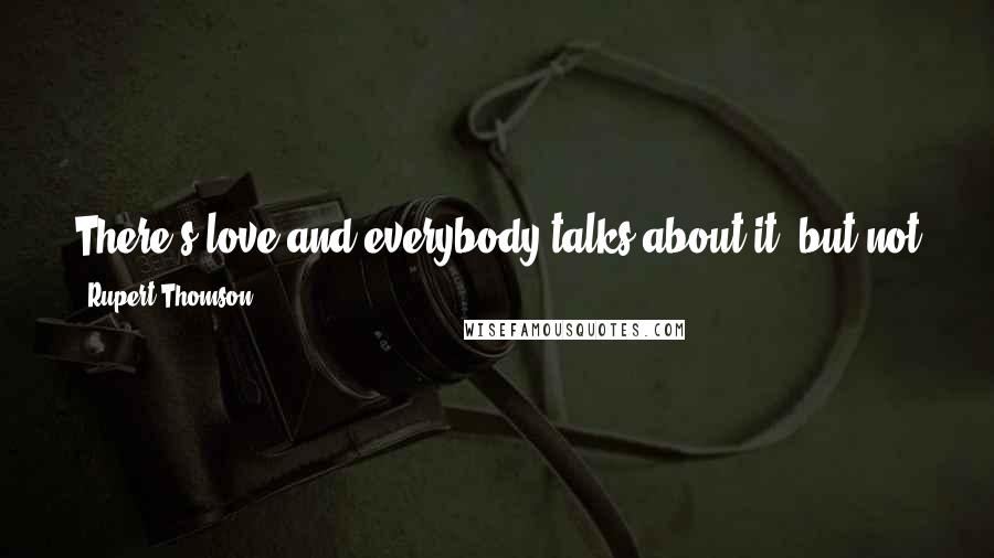 Rupert Thomson quotes: There's love and everybody talks about it, but not all of us come close to it - or, if we do, it's not in the expected way.