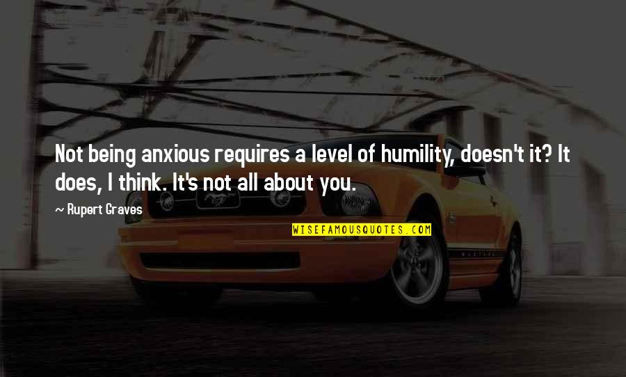 Rupert's Quotes By Rupert Graves: Not being anxious requires a level of humility,
