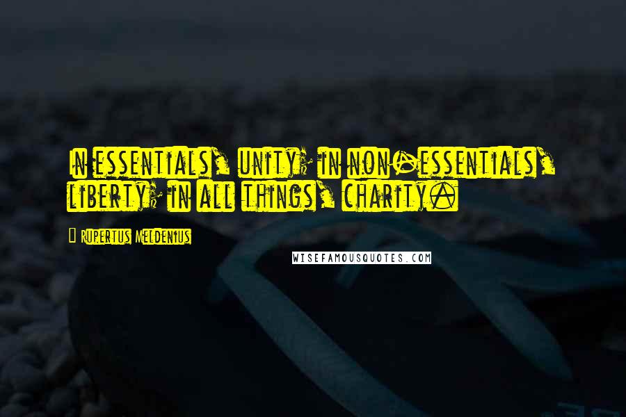 Rupertus Meldenius quotes: In essentials, unity; in non-essentials, liberty; in all things, charity.