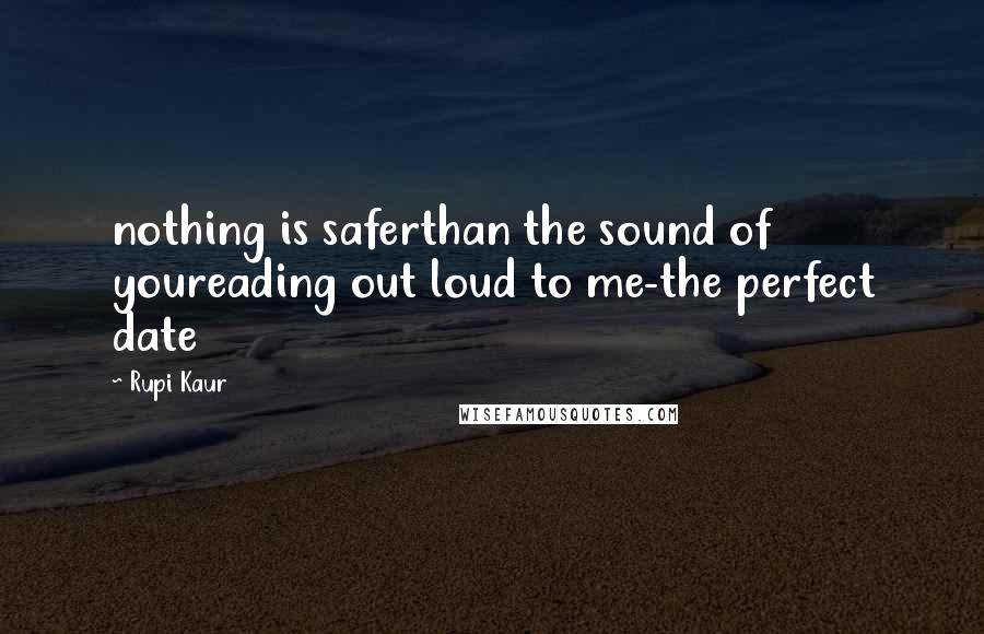 Rupi Kaur quotes: nothing is saferthan the sound of youreading out loud to me-the perfect date