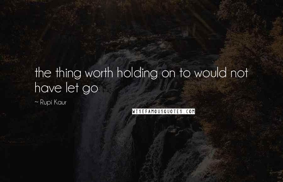 Rupi Kaur quotes: the thing worth holding on to would not have let go