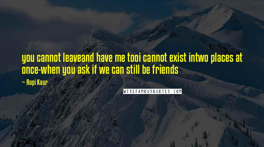 Rupi Kaur quotes: you cannot leaveand have me tooi cannot exist intwo places at once-when you ask if we can still be friends