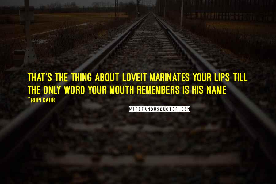 Rupi Kaur quotes: that's the thing about loveit marinates your lips till the only word your mouth remembers is his name