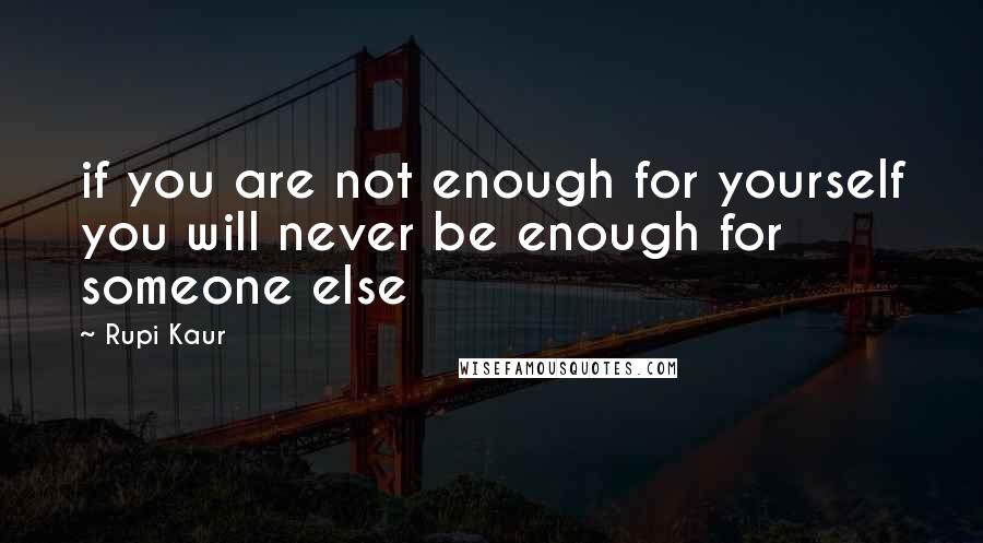 Rupi Kaur quotes: if you are not enough for yourself you will never be enough for someone else
