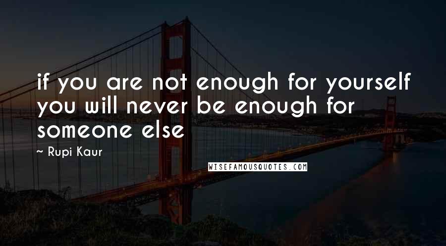 Rupi Kaur quotes: if you are not enough for yourself you will never be enough for someone else