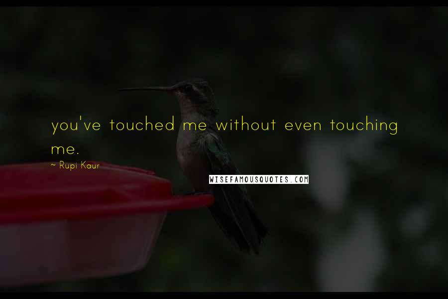 Rupi Kaur quotes: you've touched me without even touching me.