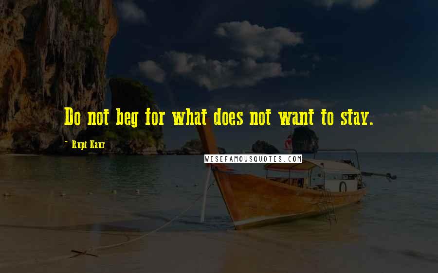 Rupi Kaur quotes: Do not beg for what does not want to stay.