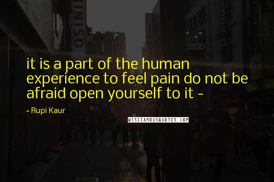 Rupi Kaur quotes: it is a part of the human experience to feel pain do not be afraid open yourself to it -