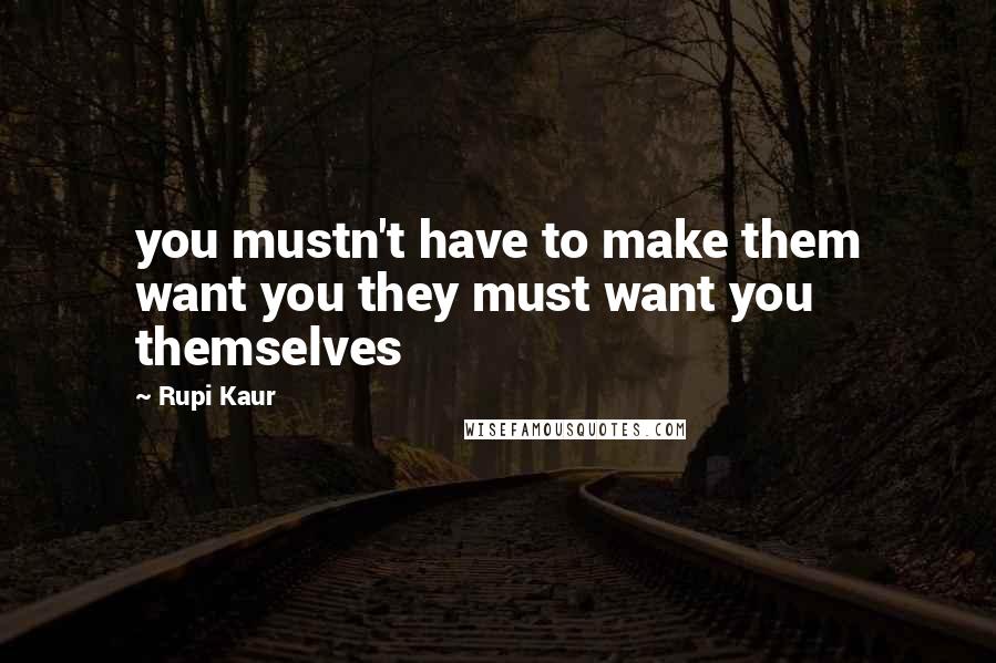 Rupi Kaur quotes: you mustn't have to make them want you they must want you themselves