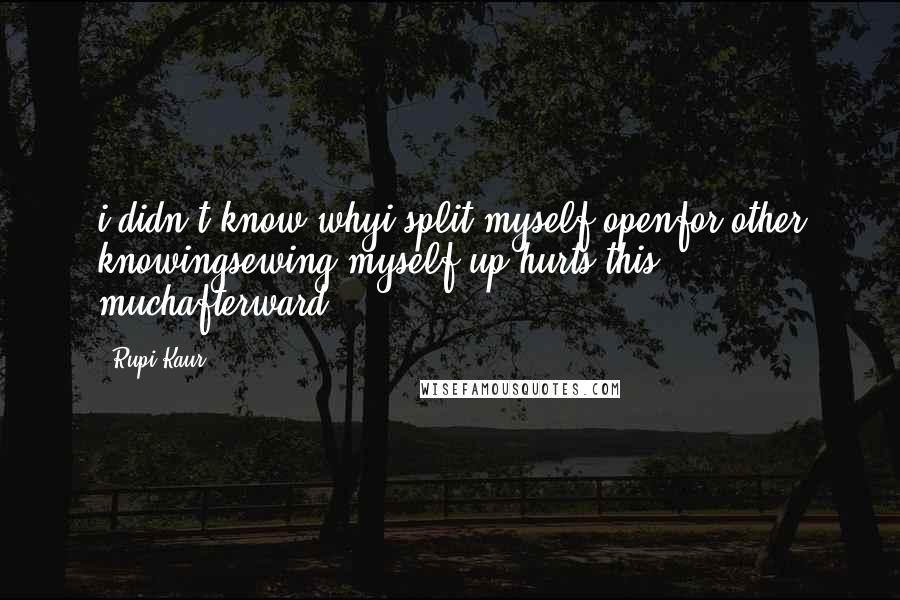 Rupi Kaur quotes: i didn't know whyi split myself openfor other knowingsewing myself up hurts this muchafterward