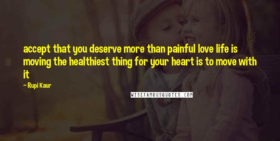 Rupi Kaur quotes: accept that you deserve more than painful love life is moving the healthiest thing for your heart is to move with it