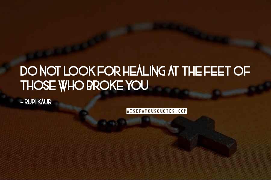 Rupi Kaur quotes: do not look for healing at the feet of those who broke you