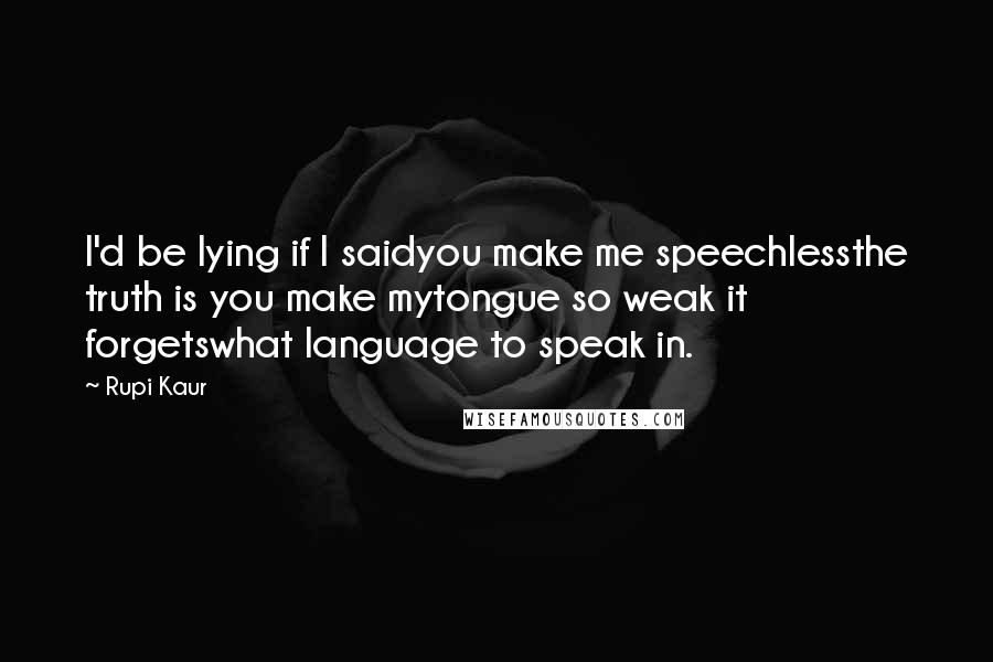 Rupi Kaur quotes: I'd be lying if I saidyou make me speechlessthe truth is you make mytongue so weak it forgetswhat language to speak in. Rupi Kaur quotes: I'd be lying if I saidyou make me speechlessthe truth is you make mytongue so weak it forgetswhat language to speak in.